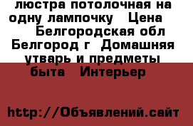 люстра потолочная на одну лампочку › Цена ­ 200 - Белгородская обл., Белгород г. Домашняя утварь и предметы быта » Интерьер   